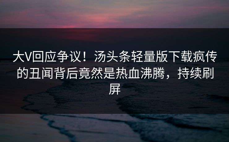 大V回应争议！汤头条轻量版下载疯传的丑闻背后竟然是热血沸腾，持续刷屏