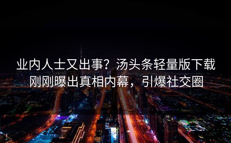业内人士又出事？汤头条轻量版下载刚刚曝出真相内幕，引爆社交圈
