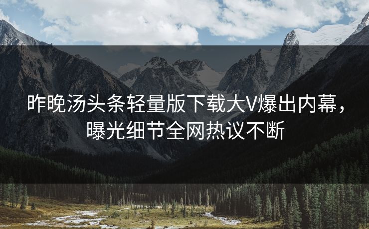昨晚汤头条轻量版下载大V爆出内幕，曝光细节全网热议不断