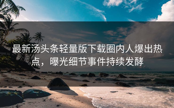 最新汤头条轻量版下载圈内人爆出热点，曝光细节事件持续发酵