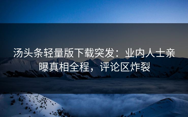 汤头条轻量版下载突发：业内人士亲曝真相全程，评论区炸裂