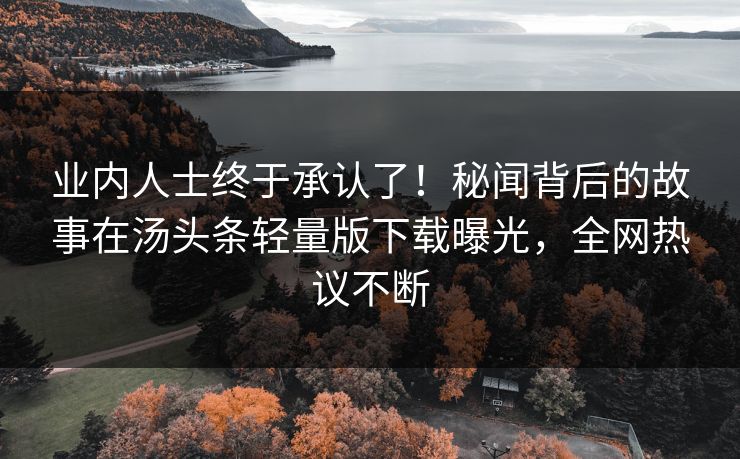 业内人士终于承认了！秘闻背后的故事在汤头条轻量版下载曝光，全网热议不断