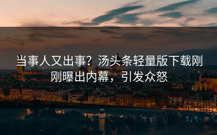 当事人又出事？汤头条轻量版下载刚刚曝出内幕，引发众怒