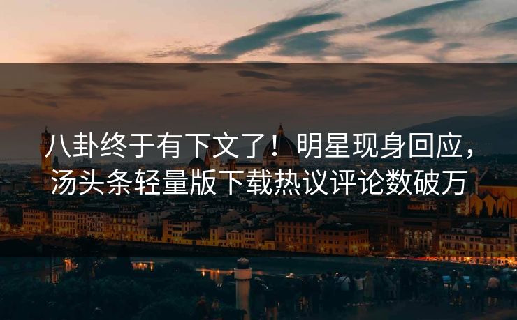 八卦终于有下文了！明星现身回应，汤头条轻量版下载热议评论数破万