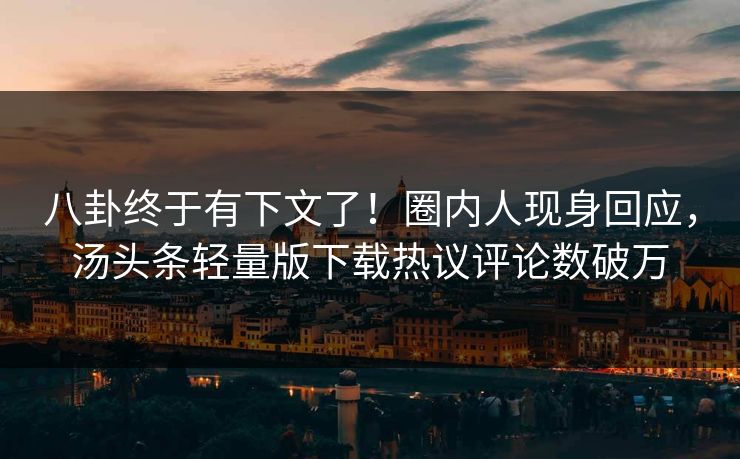 八卦终于有下文了！圈内人现身回应，汤头条轻量版下载热议评论数破万