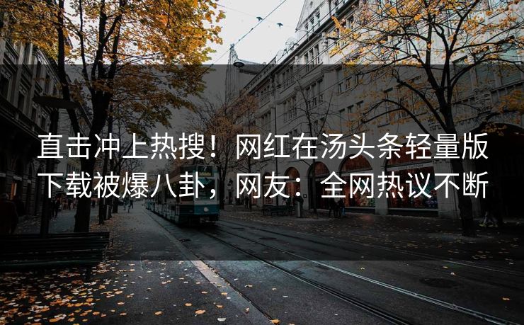 直击冲上热搜！网红在汤头条轻量版下载被爆八卦，网友：全网热议不断