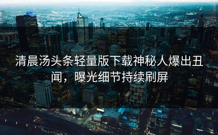 清晨汤头条轻量版下载神秘人爆出丑闻，曝光细节持续刷屏