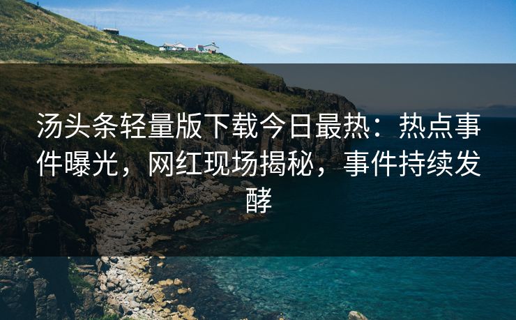 汤头条轻量版下载今日最热：热点事件曝光，网红现场揭秘，事件持续发酵