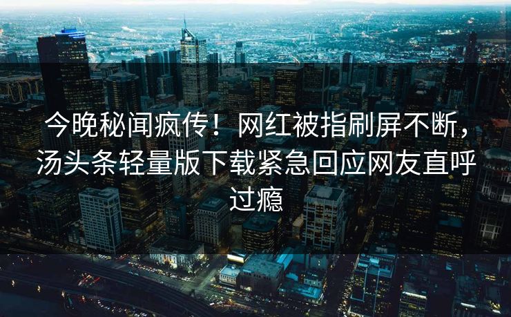 今晚秘闻疯传！网红被指刷屏不断，汤头条轻量版下载紧急回应网友直呼过瘾
