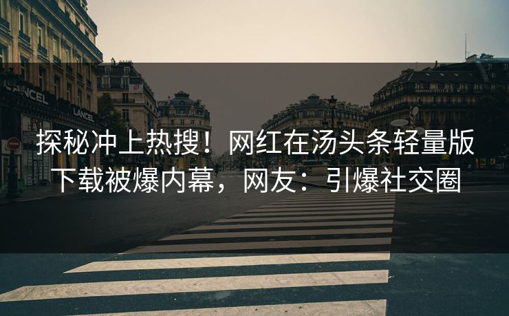 探秘冲上热搜！网红在汤头条轻量版下载被爆内幕，网友：引爆社交圈