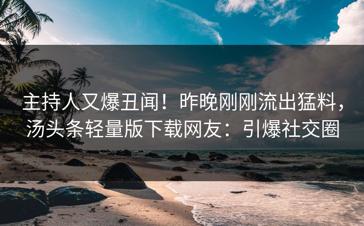 主持人又爆丑闻！昨晚刚刚流出猛料，汤头条轻量版下载网友：引爆社交圈