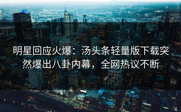 明星回应火爆：汤头条轻量版下载突然爆出八卦内幕，全网热议不断