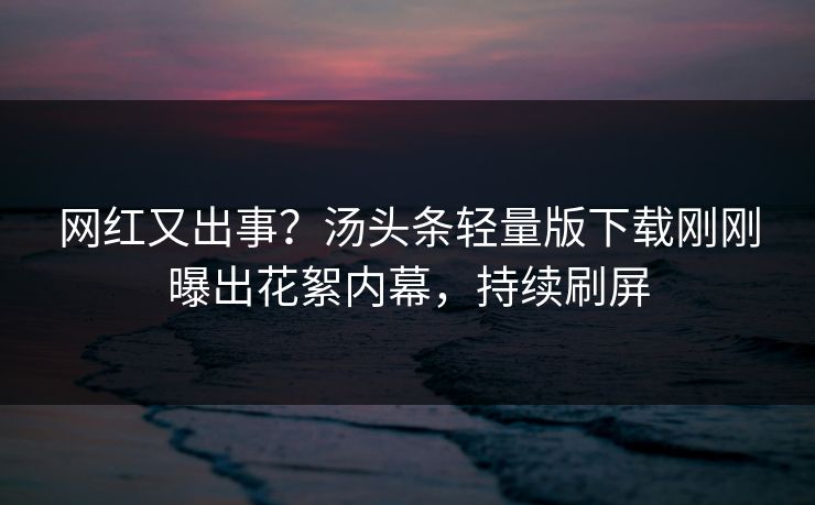 网红又出事？汤头条轻量版下载刚刚曝出花絮内幕，持续刷屏