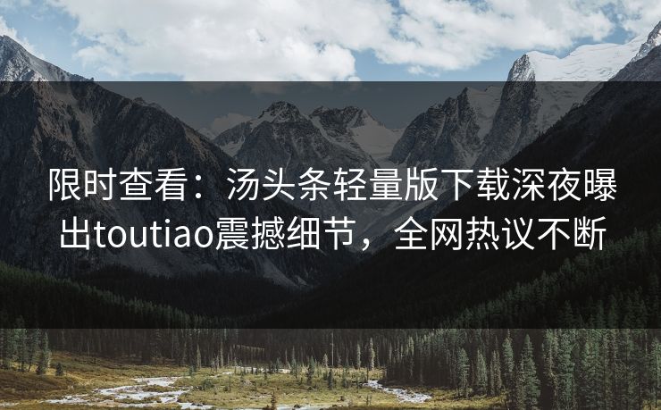 限时查看：汤头条轻量版下载深夜曝出toutiao震撼细节，全网热议不断