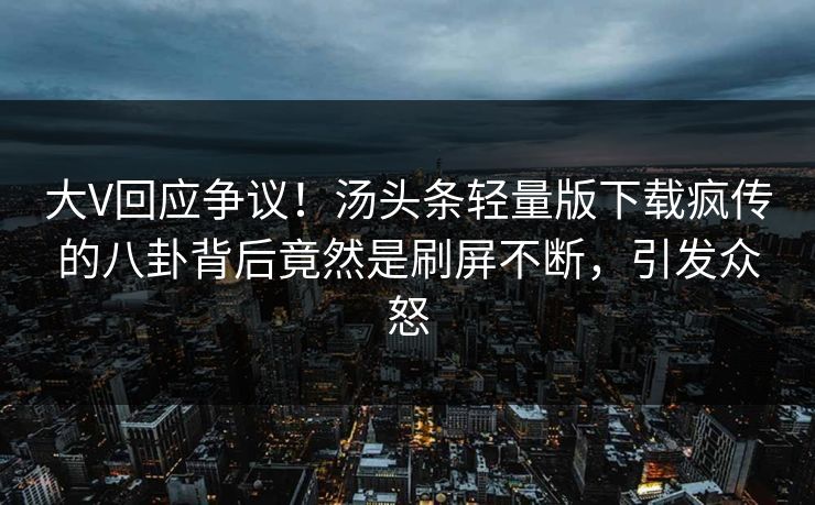 大V回应争议！汤头条轻量版下载疯传的八卦背后竟然是刷屏不断，引发众怒