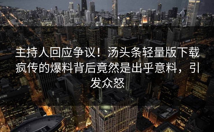 主持人回应争议！汤头条轻量版下载疯传的爆料背后竟然是出乎意料，引发众怒