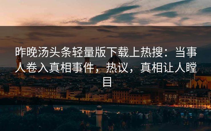 昨晚汤头条轻量版下载上热搜：当事人卷入真相事件，热议，真相让人瞠目
