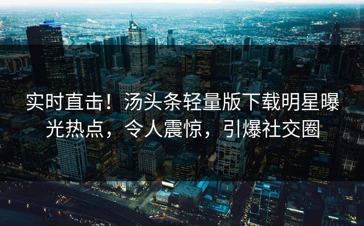 实时直击！汤头条轻量版下载明星曝光热点，令人震惊，引爆社交圈