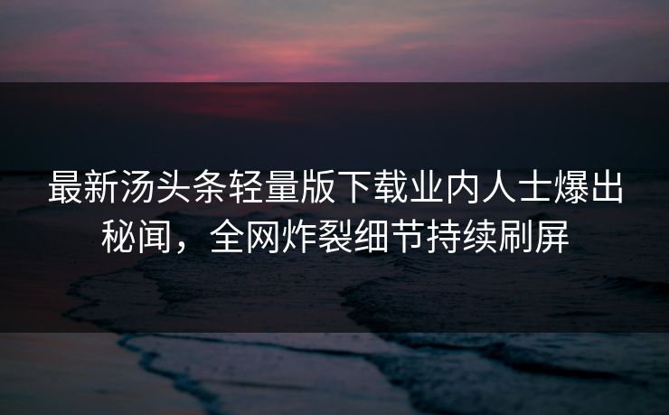 最新汤头条轻量版下载业内人士爆出秘闻，全网炸裂细节持续刷屏