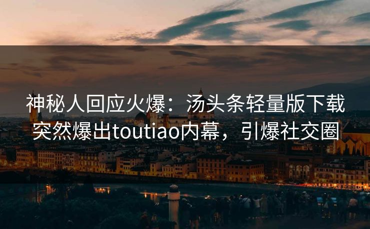 神秘人回应火爆：汤头条轻量版下载突然爆出toutiao内幕，引爆社交圈