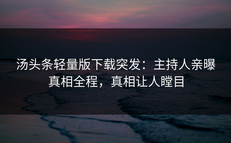 汤头条轻量版下载突发：主持人亲曝真相全程，真相让人瞠目