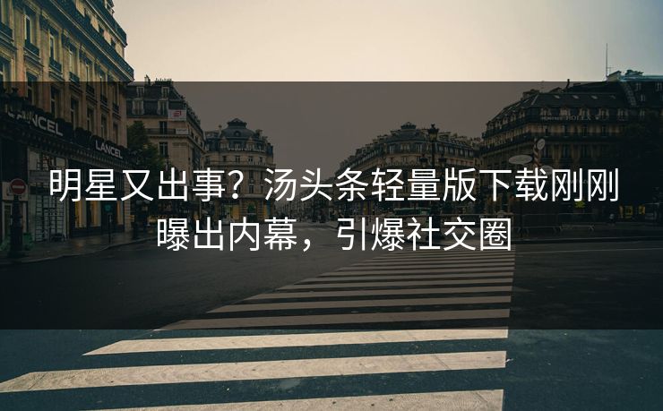 明星又出事？汤头条轻量版下载刚刚曝出内幕，引爆社交圈