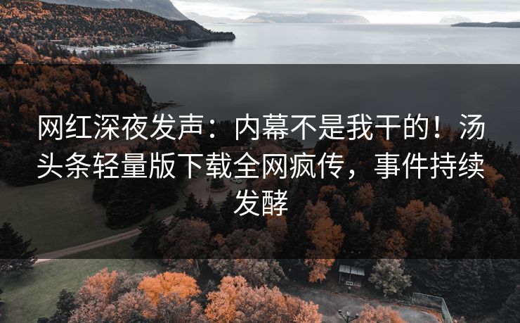网红深夜发声：内幕不是我干的！汤头条轻量版下载全网疯传，事件持续发酵