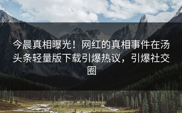 今晨真相曝光！网红的真相事件在汤头条轻量版下载引爆热议，引爆社交圈