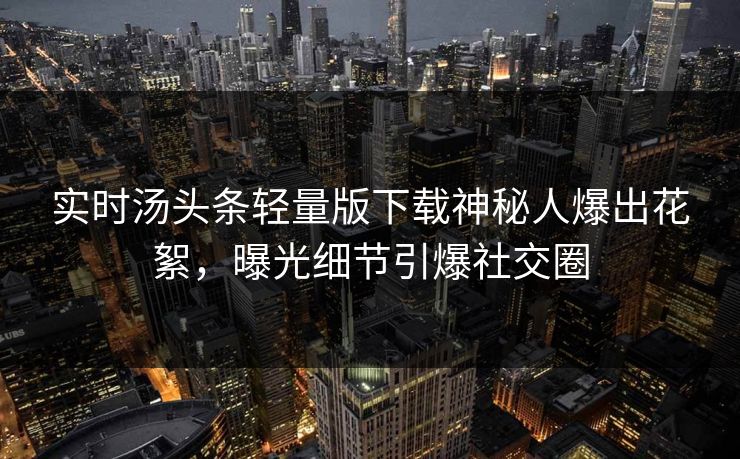 实时汤头条轻量版下载神秘人爆出花絮，曝光细节引爆社交圈
