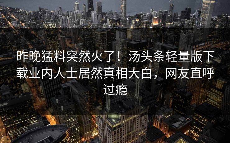 昨晚猛料突然火了！汤头条轻量版下载业内人士居然真相大白，网友直呼过瘾
