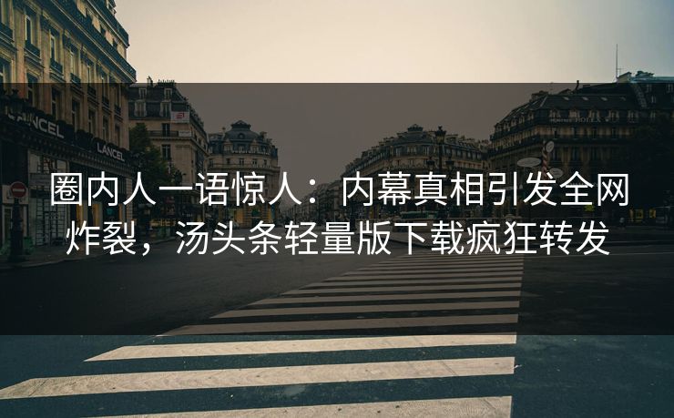 圈内人一语惊人：内幕真相引发全网炸裂，汤头条轻量版下载疯狂转发