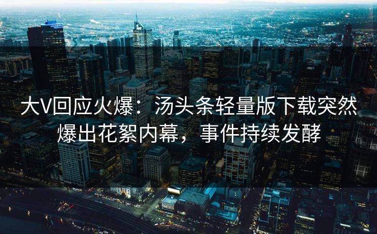 大V回应火爆：汤头条轻量版下载突然爆出花絮内幕，事件持续发酵