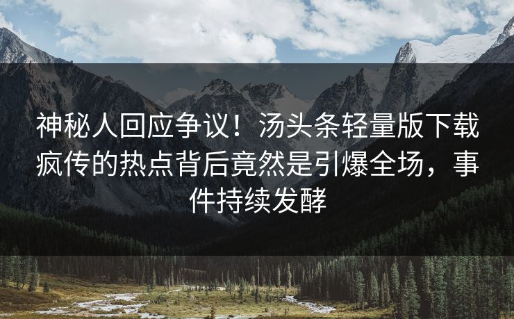 神秘人回应争议！汤头条轻量版下载疯传的热点背后竟然是引爆全场，事件持续发酵
