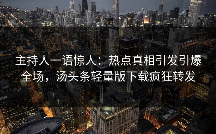 主持人一语惊人：热点真相引发引爆全场，汤头条轻量版下载疯狂转发