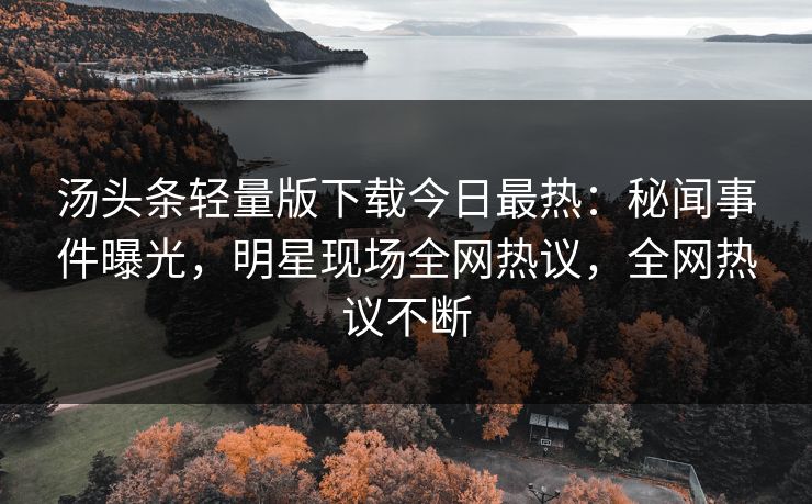 汤头条轻量版下载今日最热：秘闻事件曝光，明星现场全网热议，全网热议不断