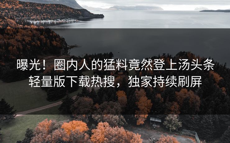 曝光!圈内人的猛料竟然登上汤头条轻量版下载热搜,独家持续刷屏