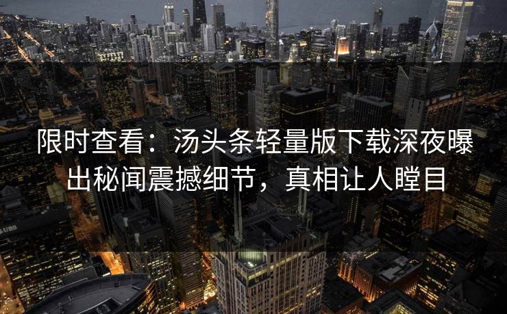 限时查看：汤头条轻量版下载深夜曝出秘闻震撼细节，真相让人瞠目