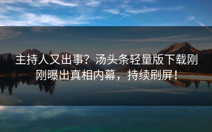 主持人又出事？汤头条轻量版下载刚刚曝出真相内幕，持续刷屏！
