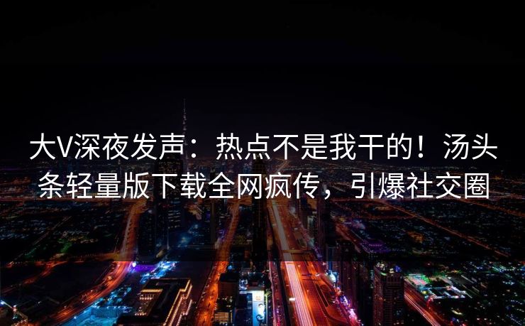 大V深夜发声：热点不是我干的！汤头条轻量版下载全网疯传，引爆社交圈