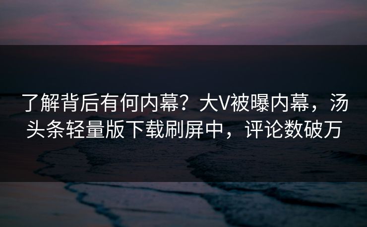 了解背后有何内幕？大V被曝内幕，汤头条轻量版下载刷屏中，评论数破万