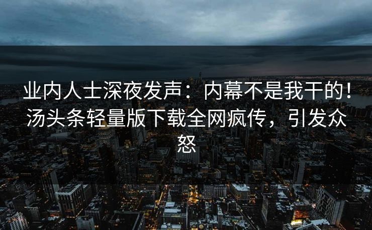 业内人士深夜发声：内幕不是我干的！汤头条轻量版下载全网疯传，引发众怒