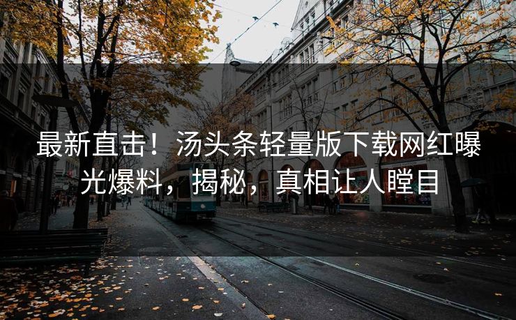 最新直击！汤头条轻量版下载网红曝光爆料，揭秘，真相让人瞠目