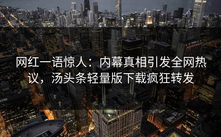 网红一语惊人：内幕真相引发全网热议，汤头条轻量版下载疯狂转发