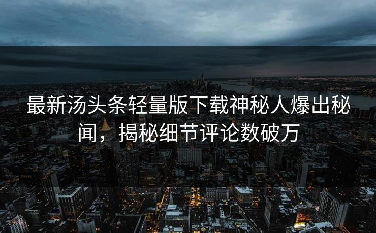 最新汤头条轻量版下载神秘人爆出秘闻，揭秘细节评论数破万