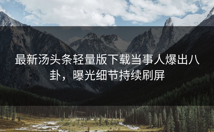最新汤头条轻量版下载当事人爆出八卦，曝光细节持续刷屏