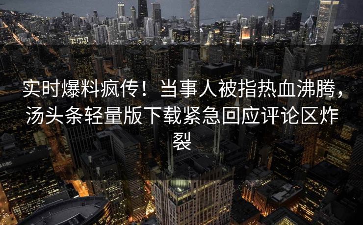 实时爆料疯传！当事人被指热血沸腾，汤头条轻量版下载紧急回应评论区炸裂