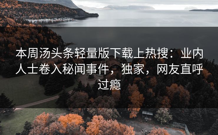 本周汤头条轻量版下载上热搜：业内人士卷入秘闻事件，独家，网友直呼过瘾