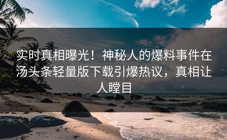 实时真相曝光！神秘人的爆料事件在汤头条轻量版下载引爆热议，真相让人瞠目