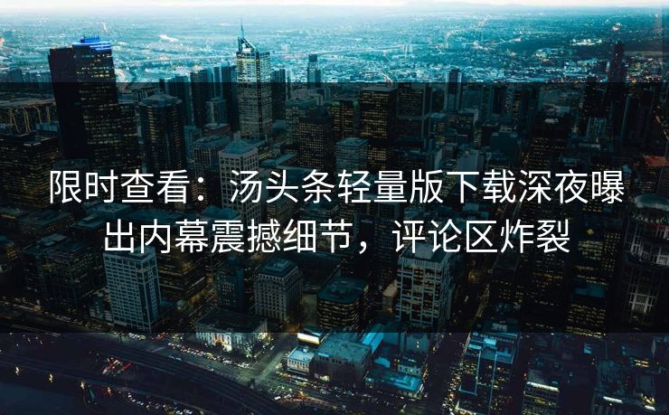 限时查看：汤头条轻量版下载深夜曝出内幕震撼细节，评论区炸裂