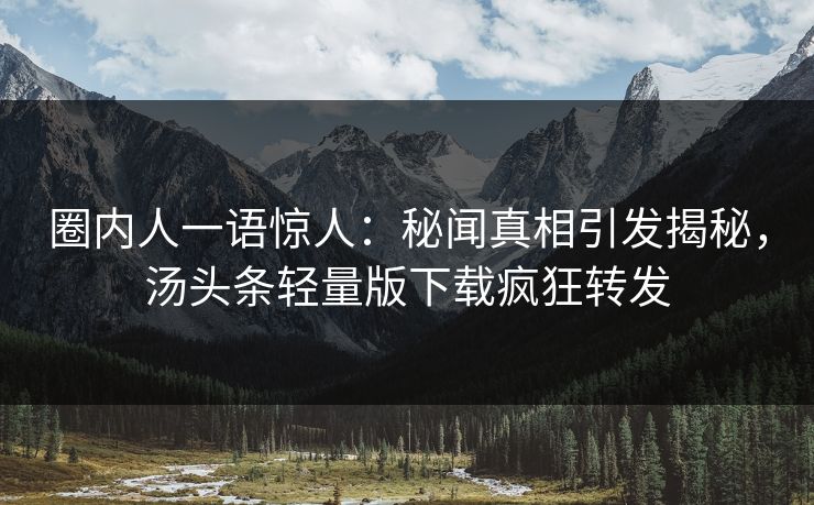 圈内人一语惊人：秘闻真相引发揭秘，汤头条轻量版下载疯狂转发